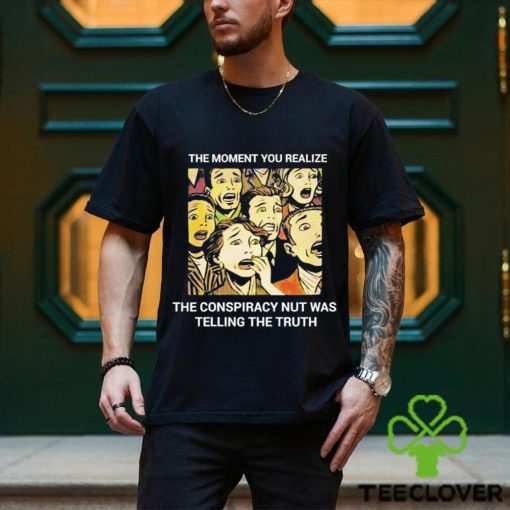 The moment you realize the conspiracy nut was telling the truth shirt