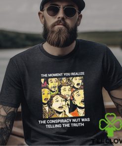 The moment you realize the conspiracy nut was telling the truth shirt