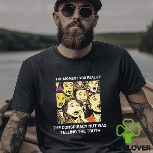 The moment you realize the conspiracy nut was telling the truth shirt