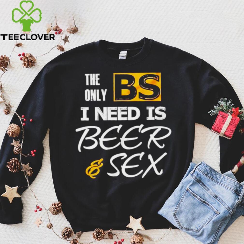 The only BS I need is Beer and Sex T shirt The only BS I need is Beer and Sex T shirt