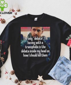 The only Debate I’m having with a transphobe is the debate inside my head on how I should kill them photo hoodie, sweater, longsleeve, shirt v-neck, t-shirt