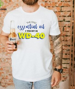 The only essential oil i trust is wd 40 shirt