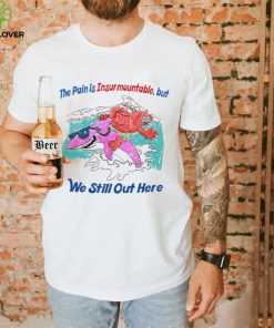 The pain is Insurmountable but we still out here art shirt