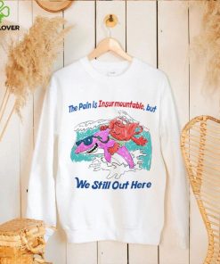 The pain is Insurmountable but we still out here art hoodie, sweater, longsleeve, shirt v-neck, t-shirt