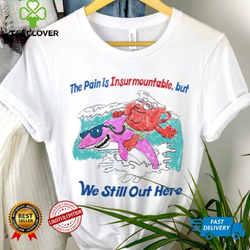 The pain is Insurmountable but we still out here art hoodie, sweater, longsleeve, shirt v-neck, t-shirt