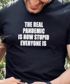 The real pandemic is how stupid everyone is shirt