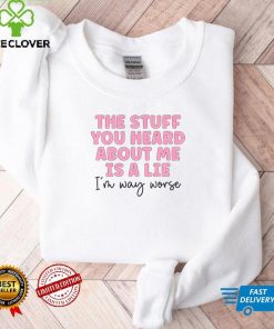 The stuff you heard about me is a lie shirt