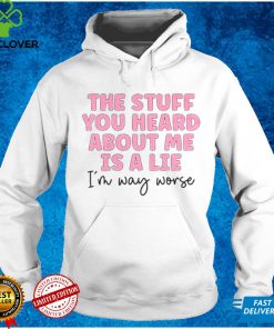 The stuff you heard about me is a lie shirt