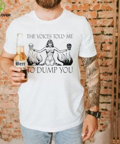 The voices told me to Dump you art shirt
