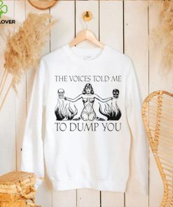 The voices told me to Dump you art shirt