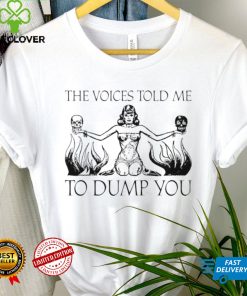 The voices told me to Dump you art shirt