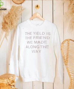 The yield is the friends we made along the way t shirt