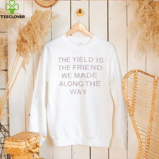 The yield is the friends we made along the way t hoodie, sweater, longsleeve, shirt v-neck, t-shirt