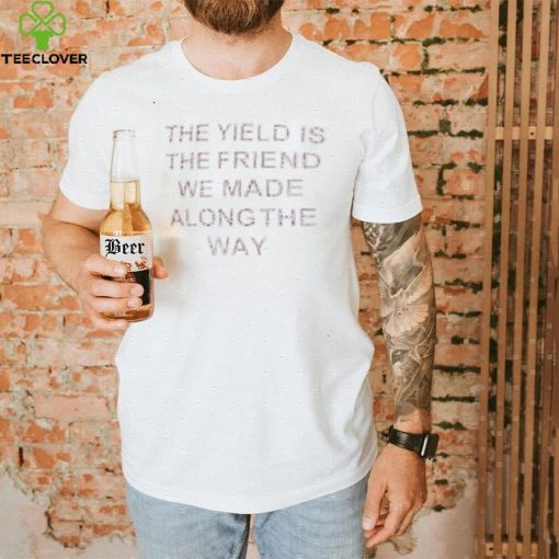 The yield is the friends we made along the way t hoodie, sweater, longsleeve, shirt v-neck, t-shirt