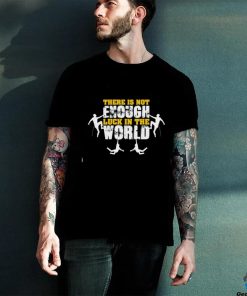 There Is Not Enough Like In The World T shirt 3 There Is Not Enough Like In The World T shirt