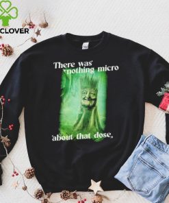 There was nothing micro about that dose hoodie, sweater, longsleeve, shirt v-neck, t-shirt