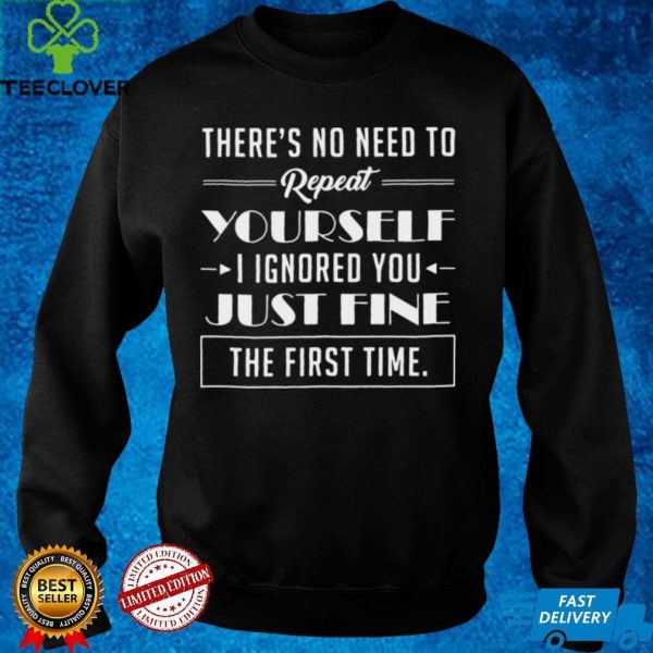 Theres No Need To Repeat Yourself I Ignored You Just Fine The First Time Shirt