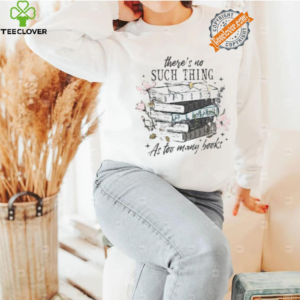 There’s No Such Thing As Too Many Books Shirt There’s No Such Thing As Too Many Books Shirt