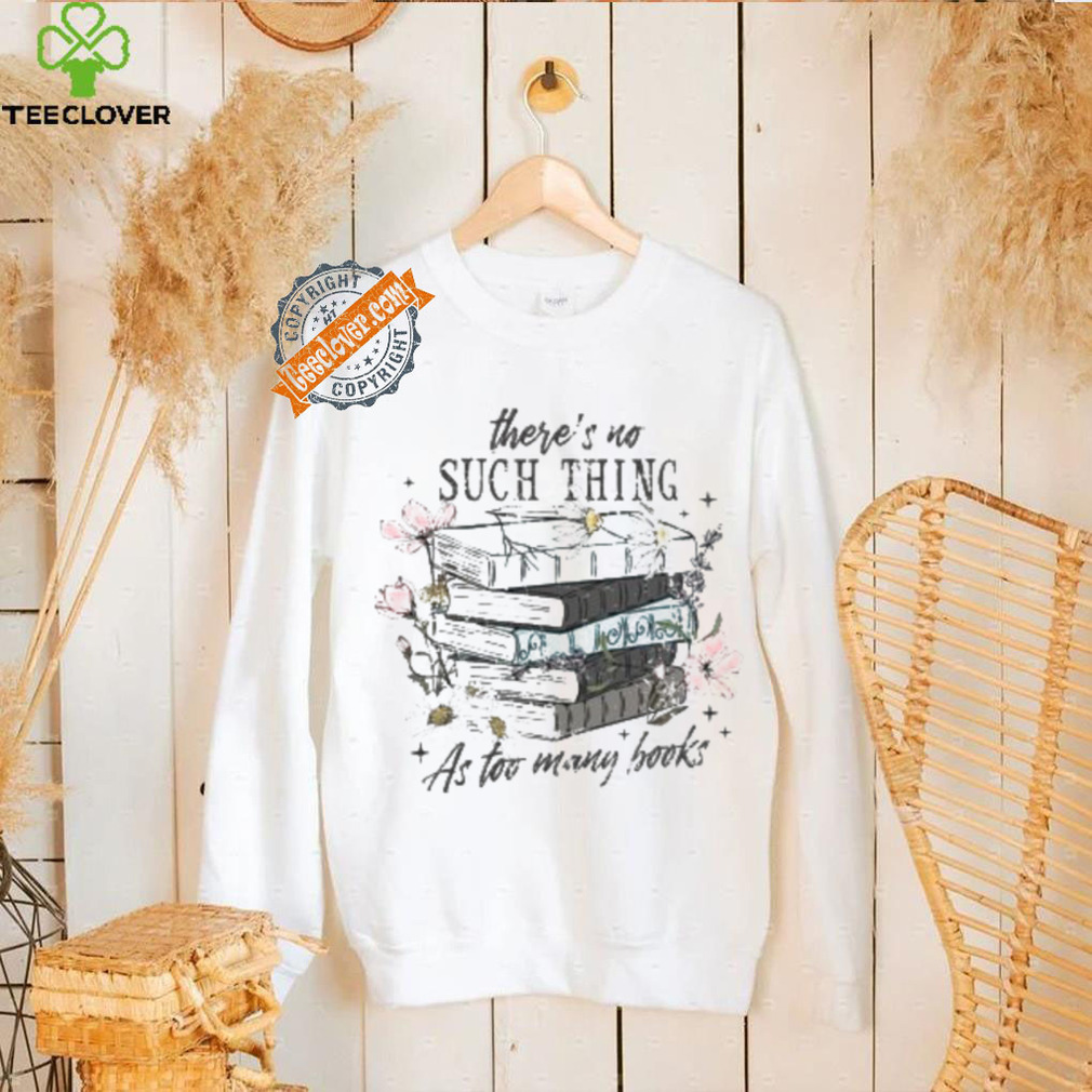 There’s No Such Thing As Too Many Books Shirt There’s No Such Thing As Too Many Books Shirt