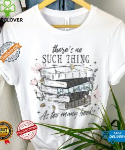 There’s No Such Thing As Too Many Books Shirt