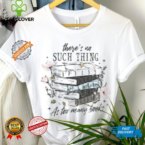 There’s No Such Thing As Too Many Books Shirt