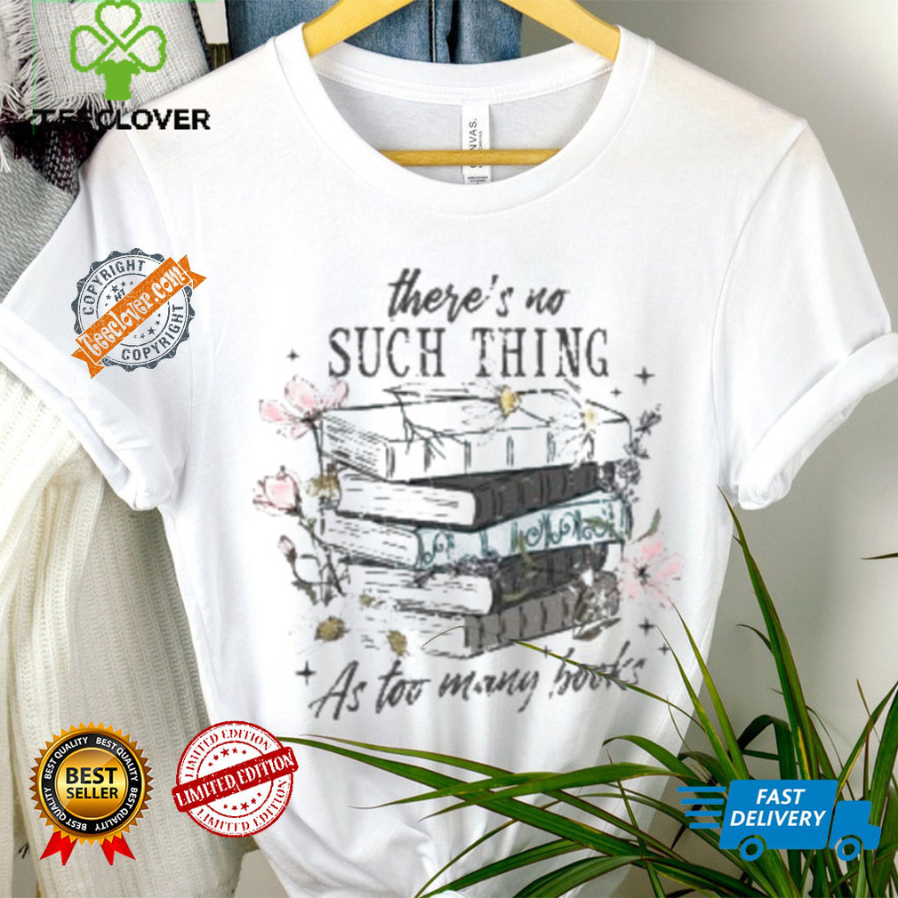 There’s No Such Thing As Too Many Books Shirt There’s No Such Thing As Too Many Books Shirt