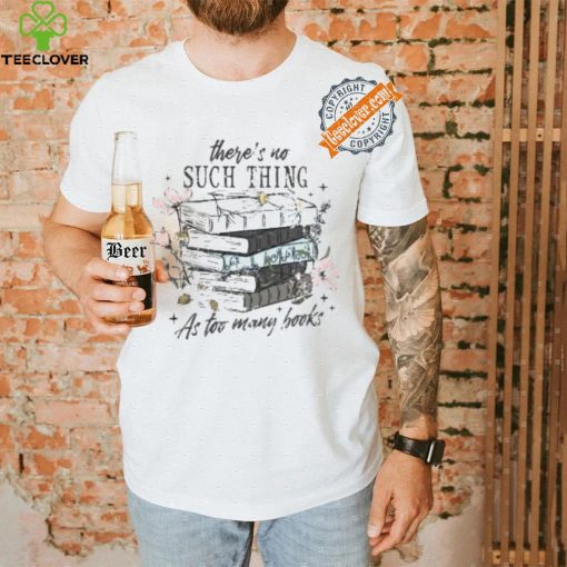 There’s No Such Thing As Too Many Books Shirt
