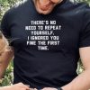 There’s no need to repeat yourself I ignored you fine shirt