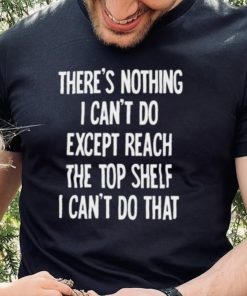 There’s nothing I can’t do expect reach the top shelf I can’t do that shirt
