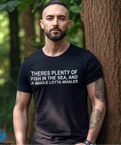 There’s plenty of fish in the sea and a whole lotta whales shirt