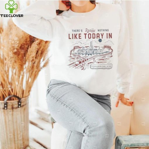 There’s really nothing like today in tomorrowland hoodie, sweater, longsleeve, shirt v-neck, t-shirt