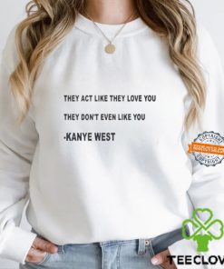 They Act Like They Love You They Don’t Even Like You Kanye West Shirt