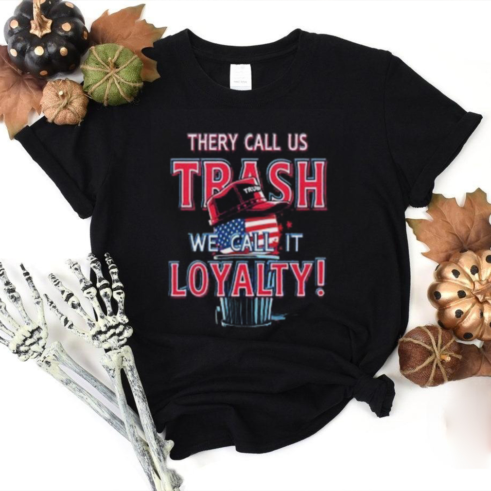They Call Us Trash We Call It Loyalty Trump Political TShirts USA Flag Hat Design Funny Patriotic Tee They Call Us Trash We Call It Loyalty Trump Political TShirts USA Flag Hat Design Funny Patriotic Tee
