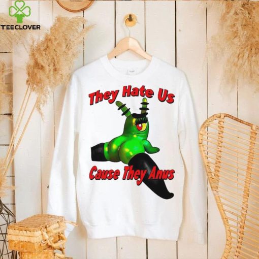 They Hate Us Cause They Anus Female Plankton Funny Shirt