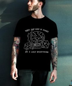 They Say Less Is More So I Lost Everything shirt