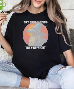 They Think Im Stupid Theyre Right Shirt
