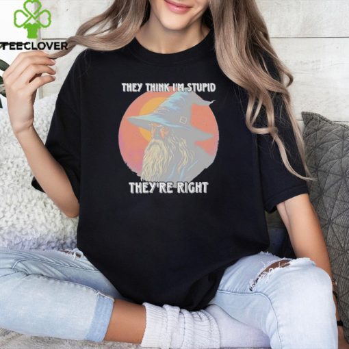 They Think Im Stupid Theyre Right Shirt