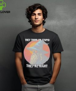 They Think Im Stupid Theyre Right Shirt