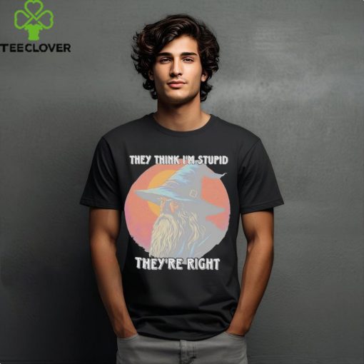 They Think Im Stupid Theyre Right Shirt