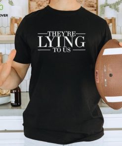 They’re lying to us shirt