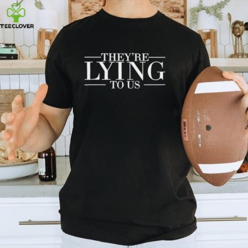 They’re lying to us shirt