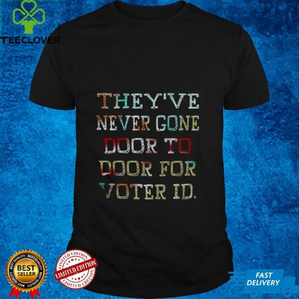 Theyve never gone door to door for voter id hoodie, sweater, longsleeve, shirt v-neck, t-shirt