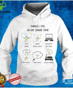 Things I Do In My Spare Time Play Tennis Watch Tennis Videos Research Tennis Talk Think Dream About Tennis hoodie, sweater, longsleeve, shirt v-neck, t-shirt