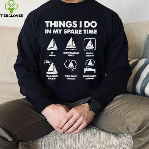 Things i do in my spare time go sailing watch sailboat videos hoodie, sweater, longsleeve, shirt v-neck, t-shirt