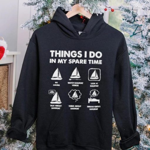 Things i do in my spare time go sailing watch sailboat videos hoodie, sweater, longsleeve, shirt v-neck, t-shirt