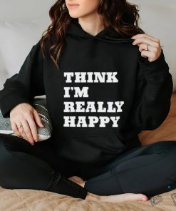 Think I'm Really Happy Shirt