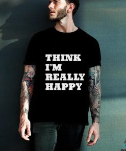 Think I'm Really Happy Shirt