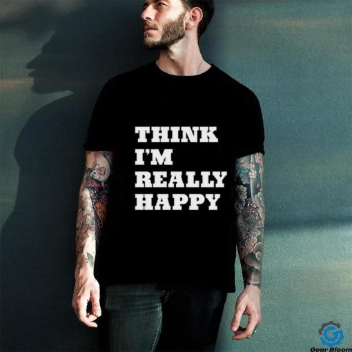 Think I’m Really Happy Shirt
