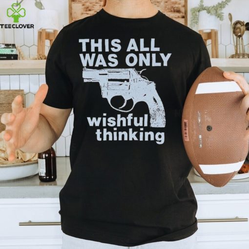 This All Was Only Wishful Thinking T Shirt