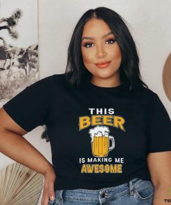 This Beer Is Making Me Awesome Shirt